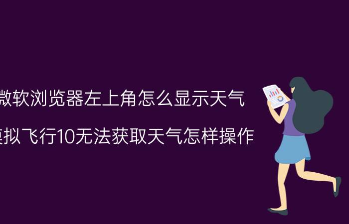 微软浏览器左上角怎么显示天气 模拟飞行10无法获取天气怎样操作？